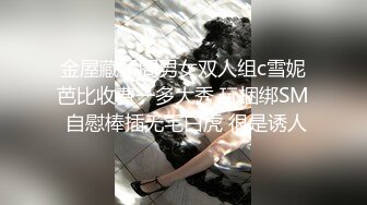 金屋藏娇阁男女双人组c雪妮芭比收费一多大秀 玩捆绑SM 自慰棒插无毛白虎 很是诱人