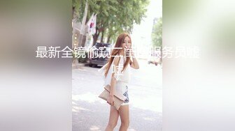 最新全镜偷窥二闺蜜服务员嘘嘘