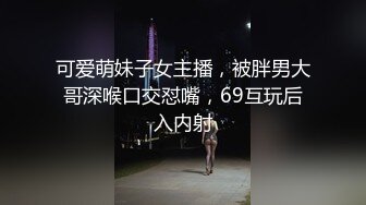 可爱萌妹子女主播，被胖男大哥深喉口交怼嘴，69互玩后入内射