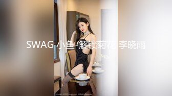 SWAG 小鱼-解锁菊花 李晓雨