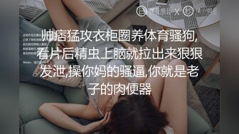 帅痞猛攻衣柜圈养体育骚狗,看片后精虫上脑就拉出来狠狠发泄,操你妈的骚逼,你就是老子的肉便器