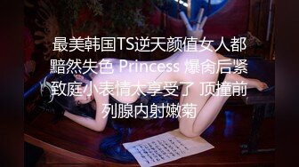 最美韩国TS逆天颜值女人都黯然失色 Princess 爆肏后紧致庭小表情太享受了 顶撞前列腺内射嫩菊