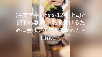 (中文字幕) [nsfs-124] 上司と部下の妻19 ～私を助けるために妻はアイツに抱かれた～ 白花こう