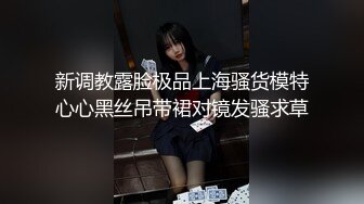 新调教露脸极品上海骚货模特心心黑丝吊带裙对镜发骚求草