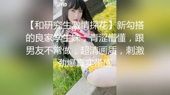 【和研究生激情探花】新勾搭的良家学生妹，青涩懵懂，跟男友不常做，超清画质，刺激劲爆真实带感