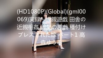 (HD1080P)(Global)(gml00069)実録・近親遊戯 田舎の近親相姦 義父の悪戯 種付けプレスされた嫁 パート1 高森ゆうみ