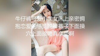 牛仔裤可爱小美女床上亲密拥抱恋爱的感觉脱掉裤子下面操穴上面接吻真享受啊