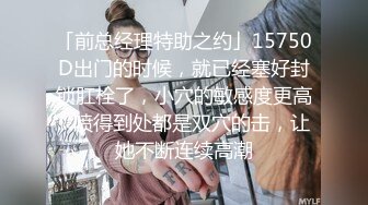 「前总经理特助之约」15750D出门的时候，就已经塞好封锁肛栓了，小穴的敏感度更高…喷得到处都是双穴的击，让她不断连续高潮