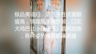 极品美骚妇，逼毛多性欲望颜值高，情趣黑丝诱惑装，口交大鸡巴让小哥舔逼，道具抽插，各种姿势爆草蹂躏真骚