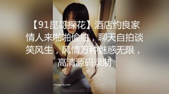 【91昆哥探花】酒店约良家情人来啪啪偷拍，聊天自拍谈笑风生，风情万种魅惑无限，高清源码录制