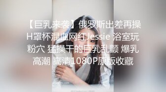 【巨乳来袭】俄罗斯出差再操H罩杯混血网红Jessie 浴室玩粉穴 猛操干的巨乳乱颤 爆乳高潮 高清1080P原版收藏