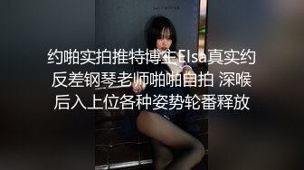 约啪实拍推特博主Elsa真实约反差钢琴老师啪啪自拍 深喉后入上位各种姿势轮番释放