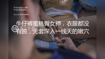 牛仔裤蜜桃臀女神，衣服都没有脱，无套深入一线天的嫩穴