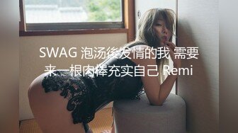 SWAG 泡汤後发情的我 需要来一根肉棒充实自己 Remi