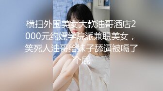 横扫外围美女大款油哥酒店2000元约嫖学院派兼职美女，笑死人油哥给妹子舔逼被嗝了个屁