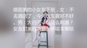 接甜美的小女友下班，女：不去酒店了，今天玩车震好不好。男：大白天，玩这么刺激？女友甜美的声音，娇喘非常给力！