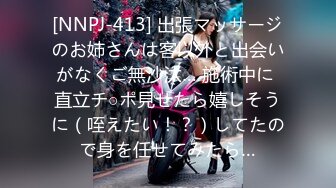 [NNPJ-413] 出張マッサージのお姉さんは客以外と出会いがなくご無沙汰… 施術中に 直立チ○ポ見せたら嬉しそうに（咥えたい！？）してたので身を任せてみたら…