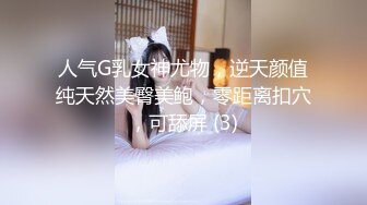 人气G乳女神尤物，逆天颜值纯天然美臀美鲍，零距离扣穴，可舔屏 (3)