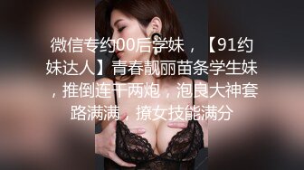 微信专约00后学妹，【91约妹达人】青春靓丽苗条学生妹，推倒连干两炮，泡良大神套路满满，撩女技能满分