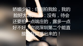 娇媚少妇：你别拍我脸，我的脸好大滴。  男：没有，待会还要拍一点端庄的，露多一点好不好，你说深圳第二个能直接把我口爆出来的！