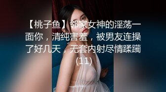 【桃子鱼】邻家女神的淫荡一面你，清纯害羞，被男友连操了好几天，无套内射尽情蹂躏 (11)