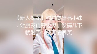 【新人探花】约甜美漂亮小妹，让朋友再旁边操，没搞几下就射了，被无情嘲笑