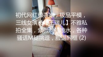 初代网红绿茶婊，极品平模，三线女演员【王瑞儿】不雅私拍全集，紫薇滴蜡喷水，各种骚话M腿挑逗，脸逼同框 (2)