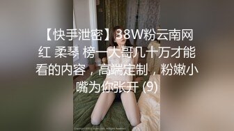 【快手泄密】38W粉云南网红 柔琴 榜一大哥几十万才能看的内容，高端定制，粉嫩小嘴为你张开 (9)