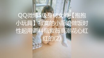 QQ微博S级身材女神【抱抱小玩具】寂寞的小厨娘做饭时性起用调料瓶紫薇高潮花心红红的(2)