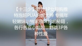 【十三少】野外3P女导购推特泡妞PUA约炮大神 专搞年轻嫩妹，独家撩妹约啪秘籍，各行各业小姐姐，野战3P各种性爱