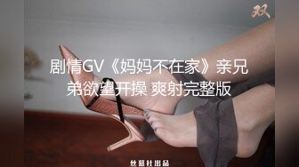 剧情GV《妈妈不在家》亲兄弟欲望开操 爽射完整版