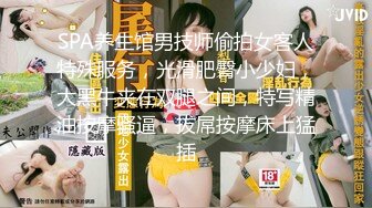 SPA养生馆男技师偷拍女客人特殊服务，光滑肥臀小少妇，大黑牛夹在双腿之间，特写精油按摩骚逼，拔屌按摩床上猛插