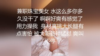 兼职珠宝美女 水这么多你多久没干了 啊啊好爽有感觉了用力操我  身材高挑大长腿有点害怕 被大哥各种猛怼 爽叫不停