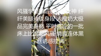 风骚学姐舞蹈系学姐女神 纤纤美腿玲珑身段 人瘦奶大极品完美身材 平时高冷的一批床上比谁都风骚 情趣连体黑丝诱惑拉满