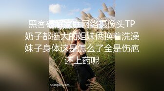 黑客破解家庭网络摄像头TP奶子都挺大的姐妹俩换着洗澡妹子身体这是怎么了全是伤疤还上药呢