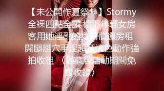 【未公開作夏祭り】Stormy全裸四點全露 樓下年輕女房客用她淫亂的身體償還房租 開腿掰穴手淫超狂情色動作強拍收租 〈隱藏版活動期間免費收錄〉