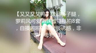 【又又又又鸭】极品筷子腿，萝莉风可爱嫩妹推特私拍8套，自摸啪啪各种制服诱惑，非常小母狗 (3)