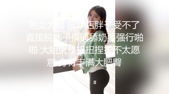 熟女大姐 按摩店胖子受不了直接脱裤子摸逼舔奶要强行啪啪 大姐就是扭扭捏捏不太愿意 身材丰满大肥臀