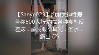 【Sanye023】约炮大神性爱,号称600人斩,约操各种类型反差婊，舔屁眼，耳光，圣水，露出 (2)