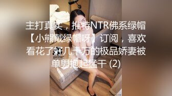 主打真实，推特NTR佛系绿帽【小熊戴绿帽呀】订阅，喜欢看花了好几十万的极品娇妻被单男抱起猛干 (2)