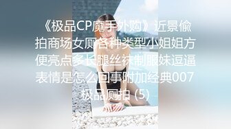 《极品CP魔手外购》近景偸拍商场女厕各种类型小姐姐方便亮点多长腿丝袜制服妹逗逼表情是怎么回事附加经典007极品厕拍 (5)