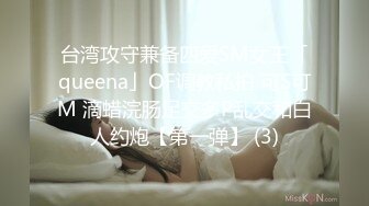 台湾攻守兼备四爱SM女王「queena」OF调教私拍 可S可M 滴蜡浣肠足交多P乱交和白人约炮【第一弹】 (3)