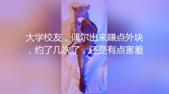 大学校友，偶尔出来赚点外块，约了几次了，还是有点害羞