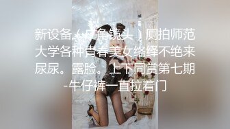 新设备（广角镜头）厕拍师范大学各种青春美女络绎不绝来尿尿。露脸。上下同赏第七期-牛仔裤一直拉着门