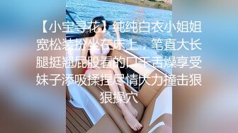 【小宝寻花】纯纯白衣小姐姐宽松装扮坐在床上，笔直大长腿挺翘屁股看的口干舌燥享受妹子添吸揉捏尽情大力撞击狠狠操穴