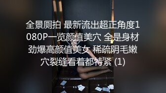 全景厕拍 最新流出超正角度1080P一览颜值美穴 全是身材劲爆高颜值美女 稀疏阴毛嫩穴裂缝看着都特紧 (1)