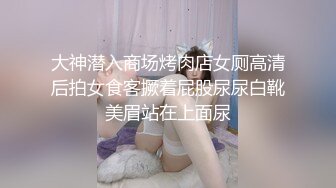 大神潜入商场烤肉店女厕高清后拍女食客撅着屁股尿尿白靴美眉站在上面尿