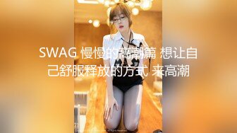 SWAG 慢慢的高潮篇 想让自己舒服释放的方式 来高潮