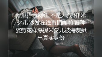 新瓜抖音网红 不是大叔 和 米夕儿 沙发在线直播啪啪 各种姿势花样爆操米夕儿被海友扒出真实身份