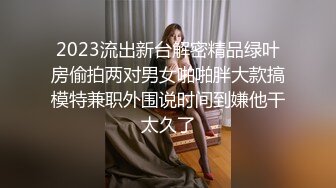 2023流出新台解密精品绿叶房偷拍两对男女啪啪胖大款搞模特兼职外围说时间到嫌他干太久了